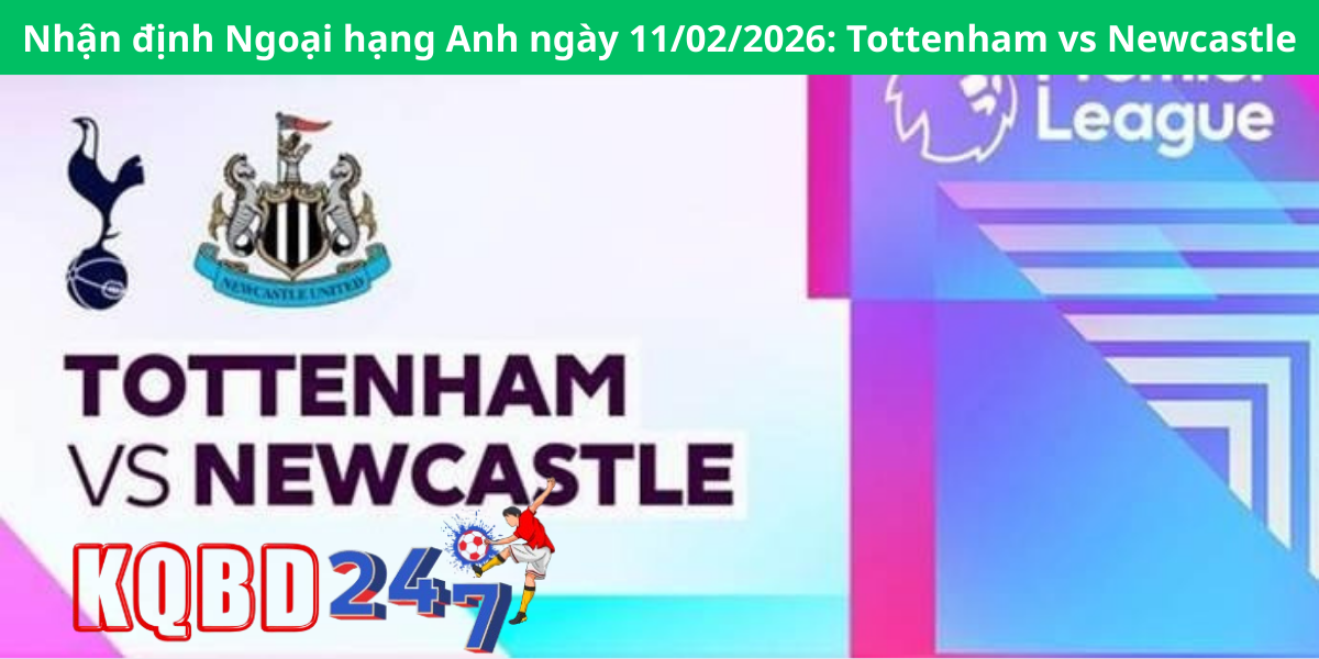 Nhận định Ngoại hạng Anh ngày 11/02/2026: Tottenham vs Newcastle